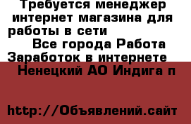 Требуется менеджер интернет-магазина для работы в сети.                 - Все города Работа » Заработок в интернете   . Ненецкий АО,Индига п.